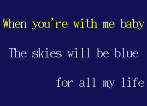 When you're with me baby

The skies will be blue

for all my life