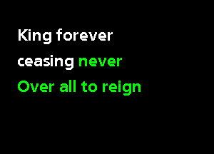 King forever
ceasing never

Over all to reign