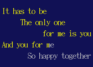 It has to be
The only one

for me is you
And you for me
So happy together