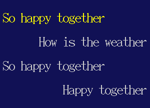 So happy together

How is the weather

So happy together

Happy together