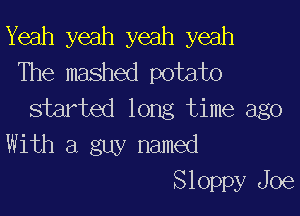 Yeah yeah yeah yeah
The mashed potato

started long time ago
With a guy named
Sloppy Joe