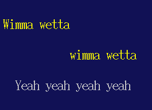 W imma wetta

wimma wetta

Yeah yeah yeah yeah