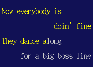 Now everybody is

doin, fine

They dance along
for a big boss line