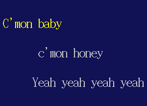 C,mon baby

C,mon honey

Yeah yeah yeah yeah