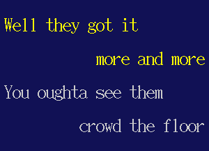 Well they got it

more and more

You oughta see them

crowd the floor