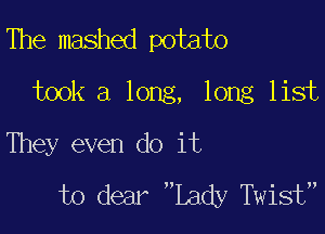 The mashed potato
took a long, long list

They even do it
to dear Lady Twist