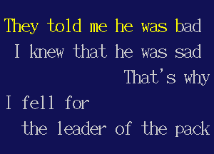 They told me he was bad
I knew that he was sad
Thatts why

I fell for
the leader of the pack