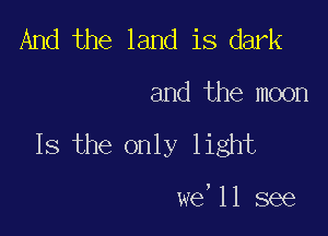 And the land is dark

and the moon

Is the only light

we'll see