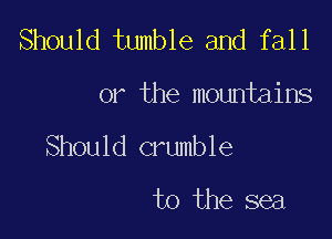 Should tumble and fall

or the mountains

Should crumble
t0 the sea