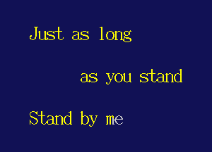 Just as long

as you stand

Stand by me