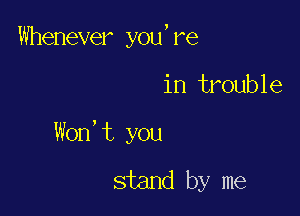 Whenever you,re

in trouble

Won't you

stand by me