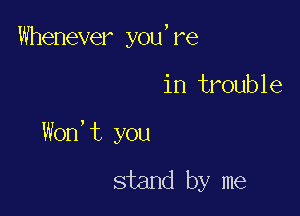 Whenever you,re

in trouble

Won,t you

stand by me