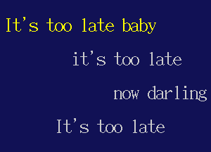 1t,s too late baby
it,s too late

now darling

It,s too late