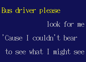 Bus driver please

look for me

,Cause I couldn,t bear
to see what I might see
