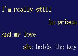 I,m really still

in prison
And my love
she holds the key