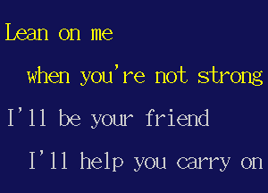ibean on me
when you're not strong

I'll be your friend

1,11 help you carry on