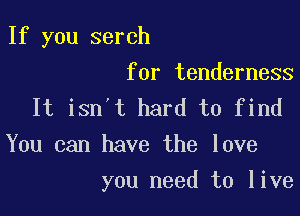 If you serch
for tenderness

It isn't hard to find
You can have the love

you need to live