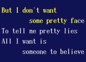 But I don't want
some pretty face

To tell me pretty lies
All I want is

someone to believe