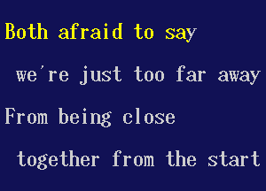 Both afraid to say

we're just too far away
From being close

together from the start