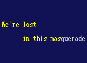 We re lost

in this masquerade