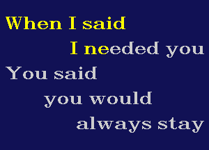 When I said
I needed you

You said
you would
always stay