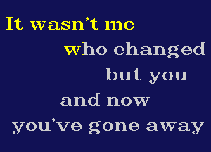 It wasni me
who changed
but you
and now
you,ve gone away