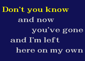 Don,t you know
and now
you,ve gone
and Fm lef t
here on my own