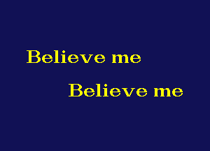 Believe me

Believe me