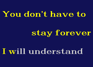 You don,t have to
stay f orever

I will understand