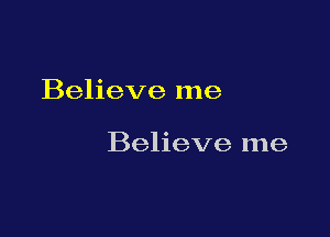 Believe me

Believe me