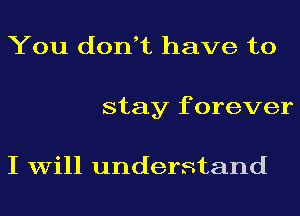 You don,t have to
stay f orever

I will understand