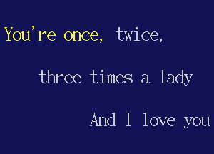 You're once, twice,

three times a lady

And I love you