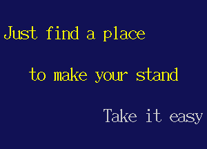 Just find a place

to make your stand

Take it easy