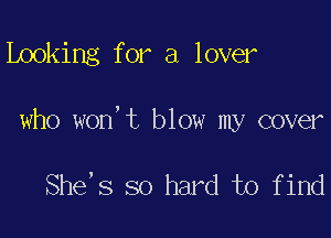 Looking for a lover

who won,t blow my cover

She's so hard to find
