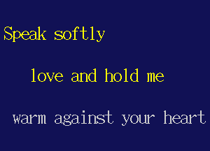 Speak softly

love and hold me

warm against your heart