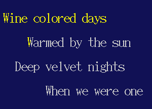 Wine colored days

Warmed by the sun

Deep velvet nights

When we were one