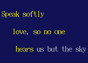 Speak softly

love, so no one

hears us but the sky