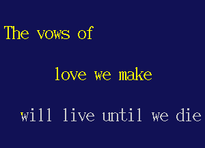 The vows of

love we make

will live until we die