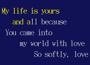 My life is yours
and all because

You came into

my world with love
So softly, love