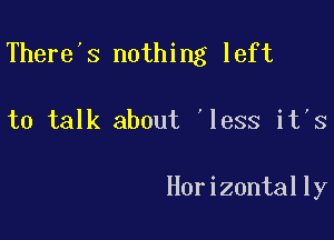 There's nothing left

to talk about 'less it's

Horizontally