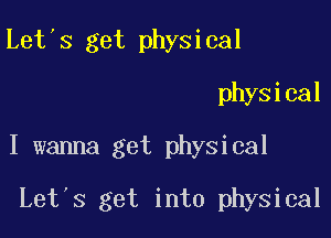 Let's get physical
physical

I wanna get physical

Let's get into physical