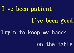 I ve been patient

I've been good

Try'n to keep my hands

on the table