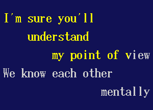 I m sure you'll

understand

my point of view
We know each other

mentally