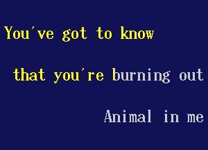 Y0u ve got to know

that you're burning out

Animal in me