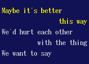 Maybe it's better

this way
We'd hurt each other

with the thing

We want to say