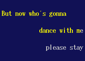 But now who's gonna

dance with me

please stay
