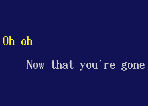 Oh oh

Now that you're gone