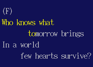 (F)

Who knows what

tomorrow brings
In a wor 1d
f ew hearts survive?