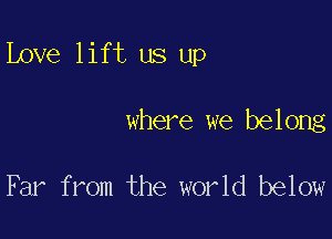 Love lift us up

where we belong

Far f mm the world below