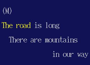 (M)
The road is long

There are mountains

in our way
